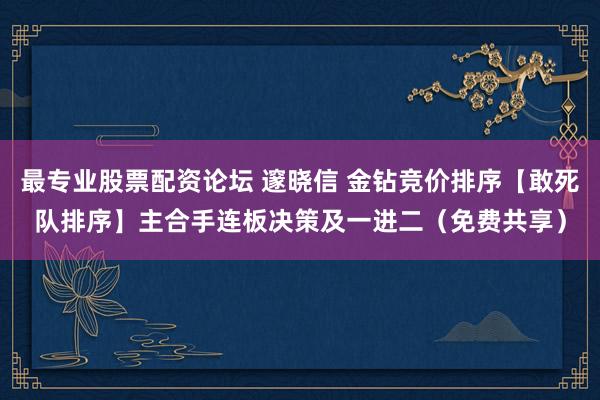 最专业股票配资论坛 邃晓信 金钻竞价排序【敢死队排序】主合手连板决策及一进二（免费共享）