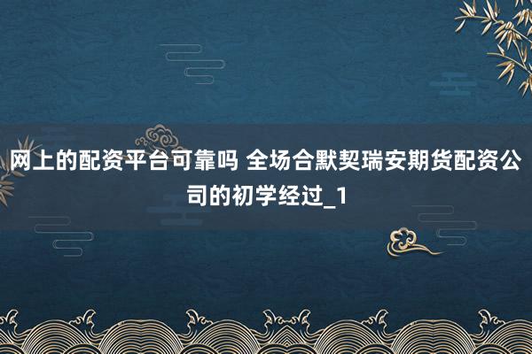网上的配资平台可靠吗 全场合默契瑞安期货配资公司的初学经过_1