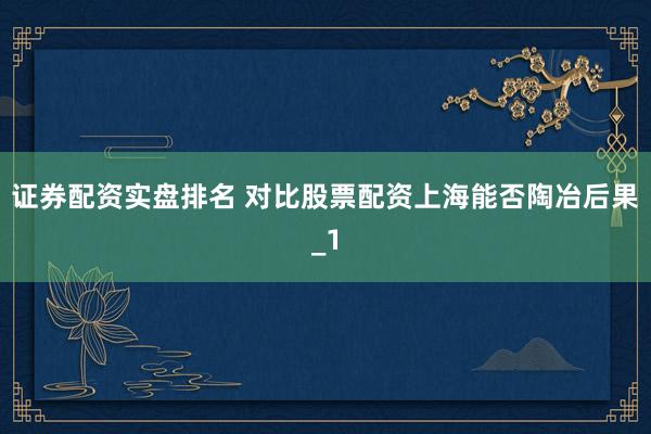 证券配资实盘排名 对比股票配资上海能否陶冶后果_1