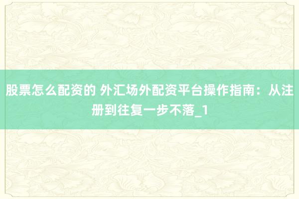 股票怎么配资的 外汇场外配资平台操作指南：从注册到往复一步不落_1