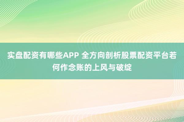 实盘配资有哪些APP 全方向剖析股票配资平台若何作念账的上风与破绽