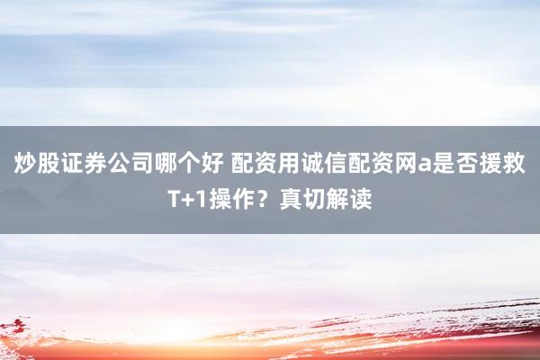 炒股证券公司哪个好 配资用诚信配资网a是否援救T+1操作？真切解读