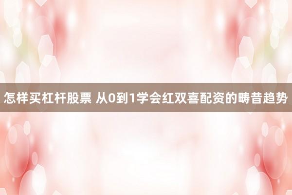 怎样买杠杆股票 从0到1学会红双喜配资的畴昔趋势
