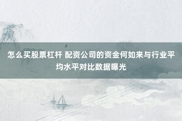 怎么买股票杠杆 配资公司的资金何如来与行业平均水平对比数据曝光