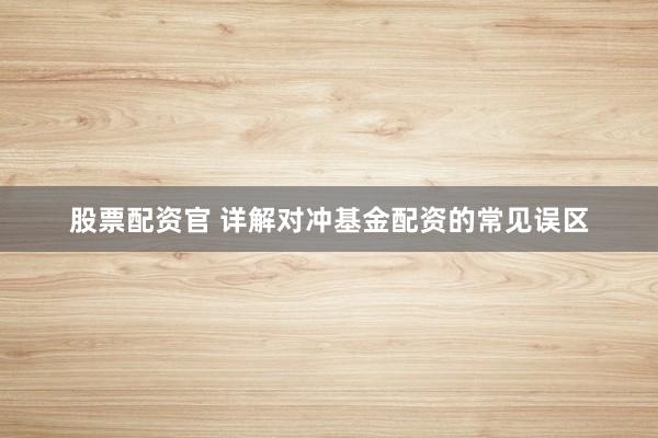 股票配资官 详解对冲基金配资的常见误区