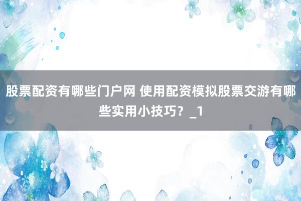 股票配资有哪些门户网 使用配资模拟股票交游有哪些实用小技巧？_1