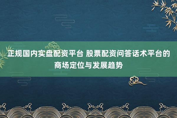 正规国内实盘配资平台 股票配资问答话术平台的商场定位与发展趋势