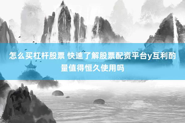 怎么买杠杆股票 快速了解股票配资平台y互利酌量值得恒久使用吗