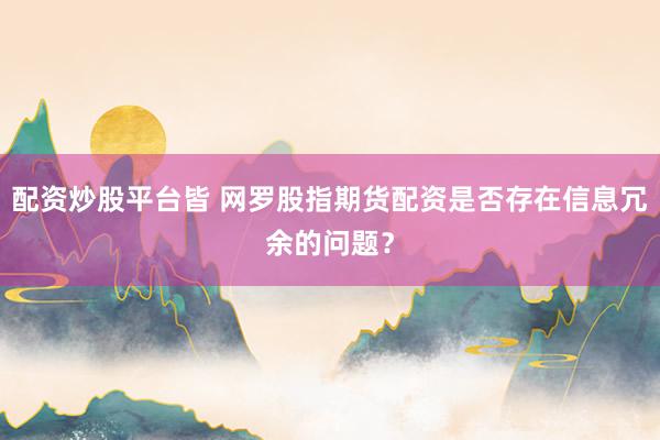 配资炒股平台皆 网罗股指期货配资是否存在信息冗余的问题？