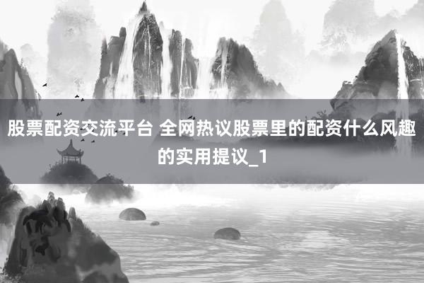 股票配资交流平台 全网热议股票里的配资什么风趣的实用提议_1