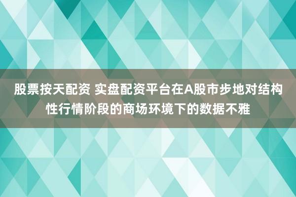 股票按天配资 实盘配资平台在A股市步地对结构性行情阶段的商场环境下的数据不雅
