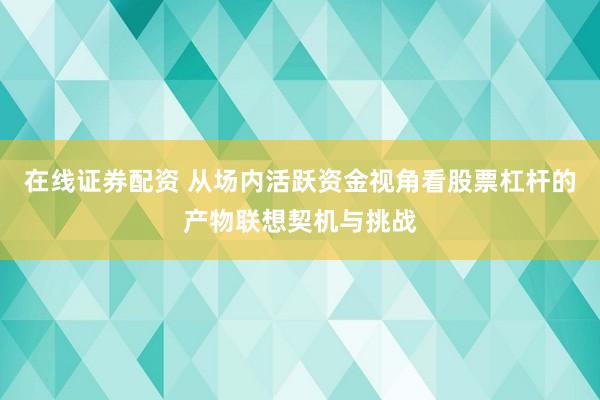 在线证券配资 从场内活跃资金视角看股票杠杆的产物联想契机与挑战