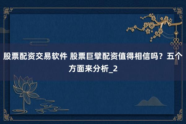 股票配资交易软件 股票巨擘配资值得相信吗？五个方面来分析_2